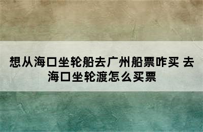 想从海口坐轮船去广州船票咋买 去海口坐轮渡怎么买票